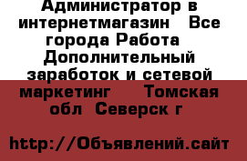 Администратор в интернетмагазин - Все города Работа » Дополнительный заработок и сетевой маркетинг   . Томская обл.,Северск г.